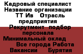 Кадровый специалист › Название организации ­ ТТ-Ив › Отрасль предприятия ­ Рекрутмент, подбор персонала › Минимальный оклад ­ 20 000 - Все города Работа » Вакансии   . Бурятия респ.